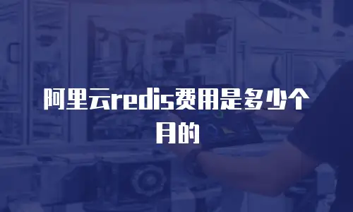 阿里云redis费用是多少个月的