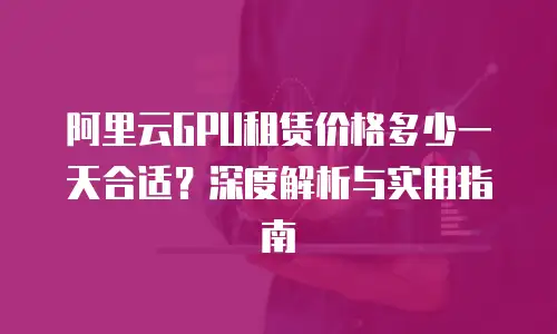 阿里云GPU租赁价格多少一天合适？深度解析与实用指南