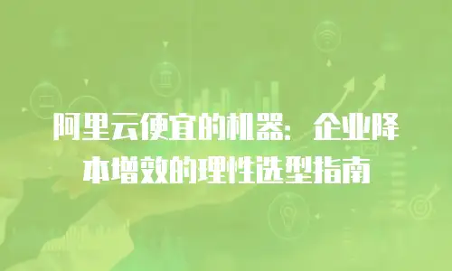 阿里云便宜的机器：企业降本增效的理性选型指南