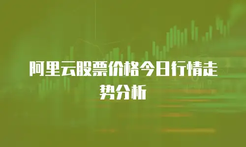 阿里云股票价格今日行情走势分析