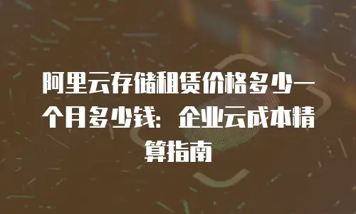 阿里云存储租赁价格多少一个月多少钱：企业云成本精算指南