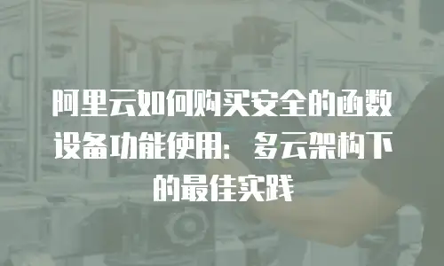阿里云如何购买安全的函数设备功能使用：多云架构下的最佳实践