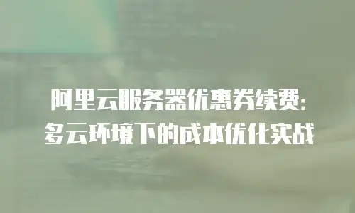 阿里云服务器优惠券续费：多云环境下的成本优化实战
