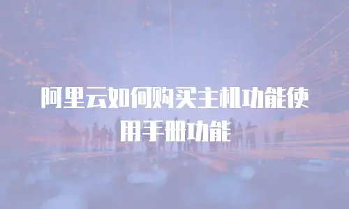 阿里云如何购买主机功能使用手册功能