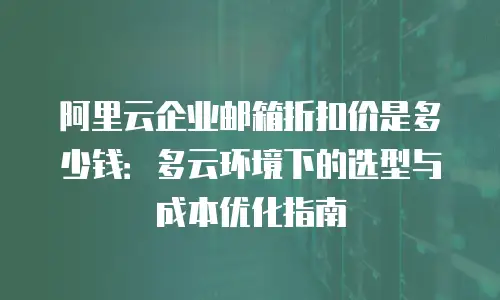 阿里云企业邮箱折扣价是多少钱：多云环境下的选型与成本优化指南