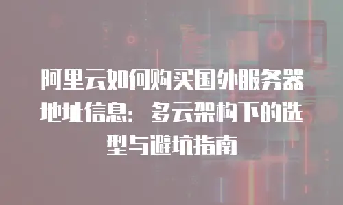 阿里云如何购买国外服务器地址信息：多云架构下的选型与避坑指南