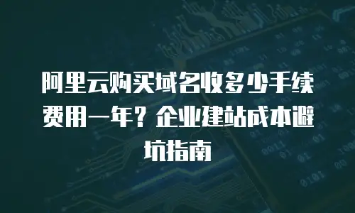 阿里云购买域名收多少手续费用一年？企业建站成本避坑指南