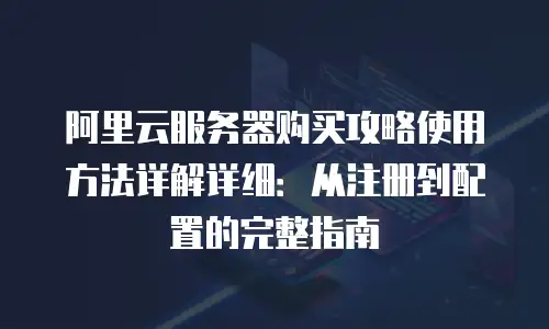 阿里云服务器购买攻略使用方法详解详细：从注册到配置的完整指南