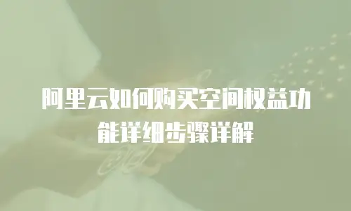 阿里云如何购买空间权益功能详细步骤详解