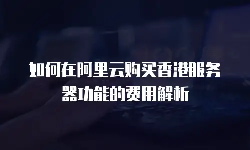 如何在阿里云购买香港服务器功能的费用解析