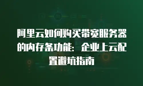 阿里云如何购买带宽服务器的内存条功能：企业上云配置避坑指南