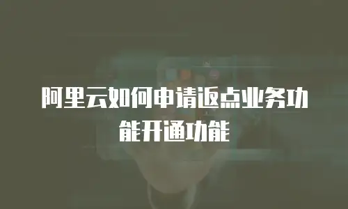 阿里云如何申请返点业务功能开通功能
