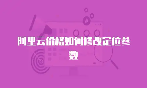 阿里云价格如何修改定位参数