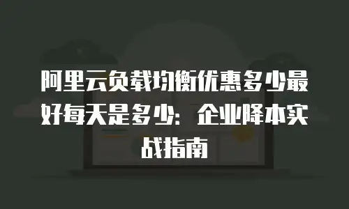 阿里云负载均衡优惠多少最好每天是多少：企业降本实战指南
