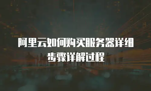 阿里云如何购买服务器详细步骤详解过程