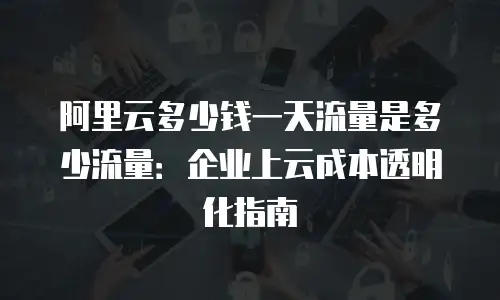 阿里云多少钱一天流量是多少流量：企业上云成本透明化指南