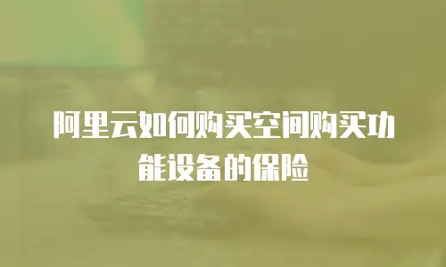 阿里云如何购买空间购买功能设备的保险