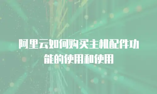 阿里云如何购买主机配件功能的使用和使用