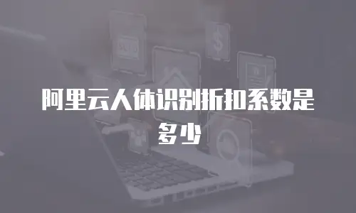 阿里云人体识别折扣系数是多少