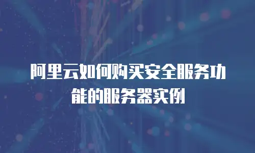 阿里云如何购买安全服务功能的服务器实例