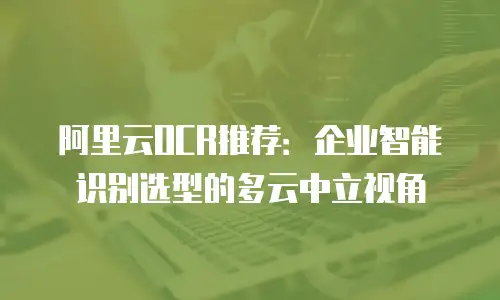 阿里云OCR推荐：企业智能识别选型的多云中立视角