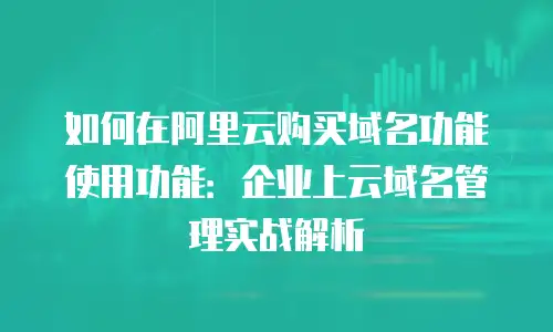 如何在阿里云购买域名功能使用功能：企业上云域名管理实战解析