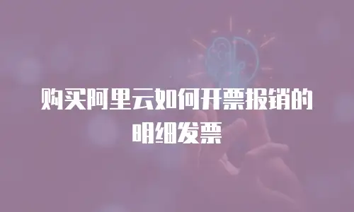 购买阿里云如何开票报销的明细发票