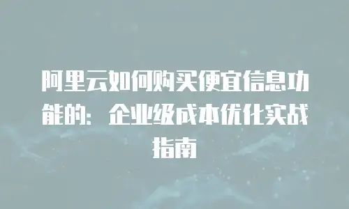 阿里云如何购买便宜信息功能的：企业级成本优化实战指南