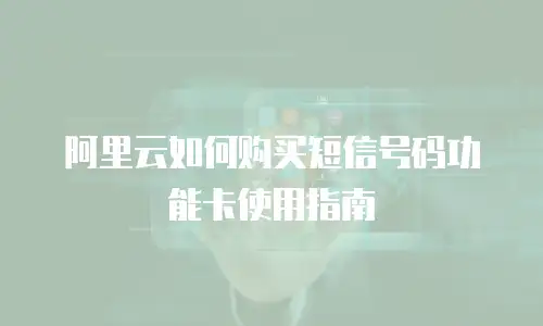 阿里云如何购买短信号码功能卡使用指南