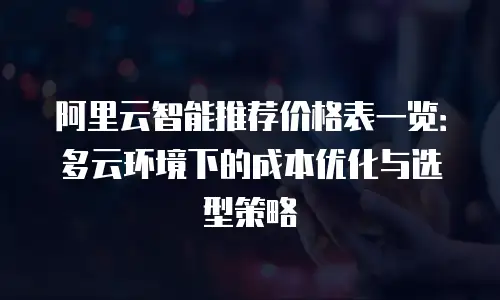 阿里云智能推荐价格表一览：多云环境下的成本优化与选型策略