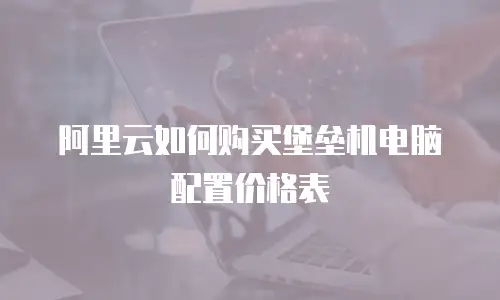 阿里云如何购买堡垒机电脑配置价格表