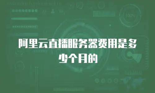 阿里云直播服务器费用是多少个月的