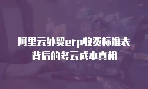 阿里云外贸erp收费标准表背后的多云成本真相