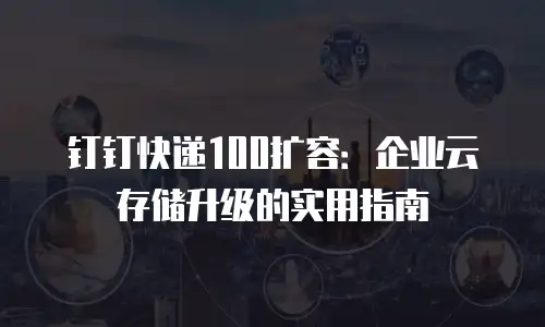 钉钉快递100扩容：企业云存储升级的实用指南