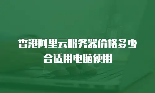 香港阿里云服务器价格多少合适用电脑使用