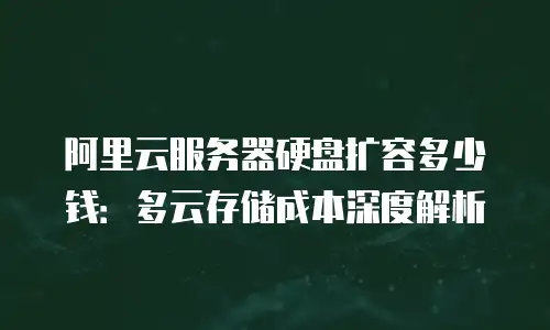 阿里云服务器硬盘扩容多少钱：多云存储成本深度解析