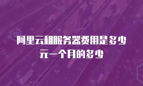 阿里云租服务器费用是多少元一个月的多少