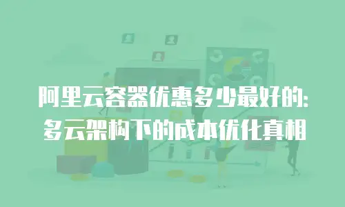 阿里云容器优惠多少最好的：多云架构下的成本优化真相