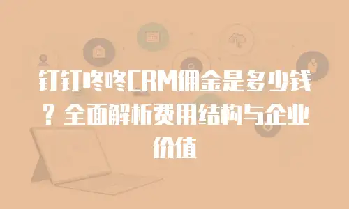 钉钉咚咚CRM佣金是多少钱？全面解析费用结构与企业价值