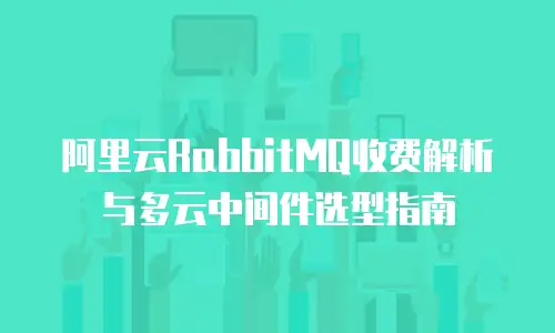 阿里云RabbitMQ收费解析与多云中间件选型指南