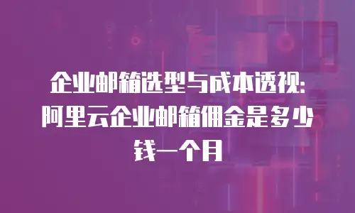 企业邮箱选型与成本透视：阿里云企业邮箱佣金是多少钱一个月