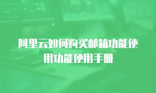 阿里云如何购买邮箱功能使用功能使用手册