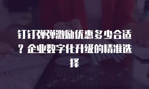 钉钉弹弹激励优惠多少合适？企业数字化升级的精准选择