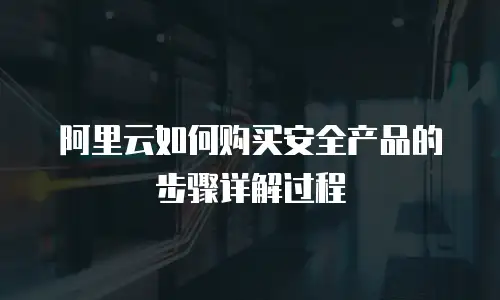 阿里云如何购买安全产品的步骤详解过程