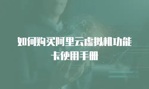 如何购买阿里云虚拟机功能卡使用手册