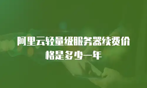 阿里云轻量级服务器续费价格是多少一年