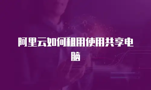 阿里云如何租用使用共享电脑