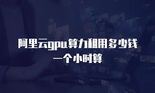 阿里云gpu算力租用多少钱一个小时算