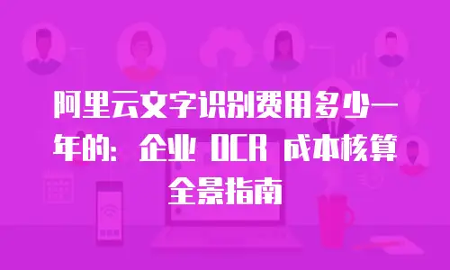 阿里云文字识别费用多少一年的：企业 OCR 成本核算全景指南