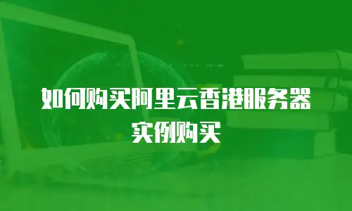 如何购买阿里云香港服务器实例购买